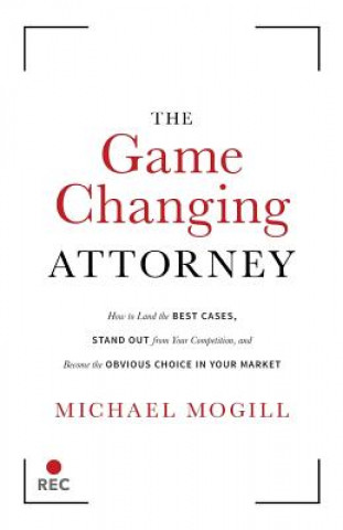 Könyv The Game Changing Attorney: How to Land the Best Cases, Stand Out from Your Competition, and Become the Obvious Choice in Your Market Michael Mogill