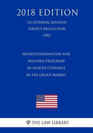 Książka Nondiscrimination and Wellness Programs in Health Coverage in the Group Market (US Internal Revenue Service Regulation) (IRS) (2018 Edition) The Law Library