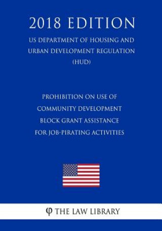 Książka Prohibition on Use of Community Development Block Grant Assistance for Job-Pirating Activities (US Department of Housing and Urban Development Regulat The Law Library