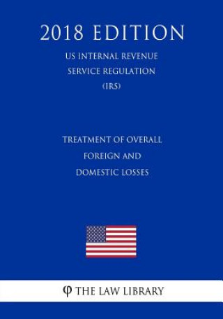 Könyv Treatment of Overall Foreign and Domestic Losses (US Internal Revenue Service Regulation) (IRS) (2018 Edition) The Law Library