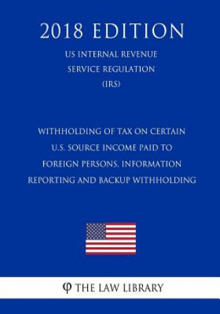 Książka Withholding of Tax on Certain U.S. Source Income Paid to Foreign Persons, Information Reporting and Backup Withholding (US Internal Revenue Service Re The Law Library