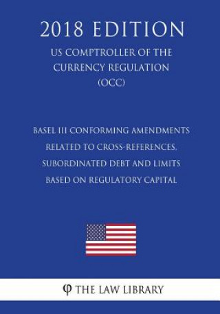 Carte Basel III Conforming Amendments Related to Cross-References, Subordinated Debt and Limits Based on Regulatory Capital (US Comptroller of the Currency The Law Library