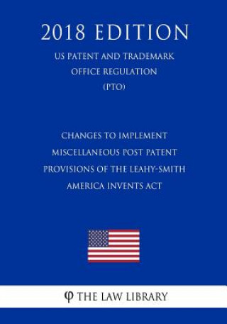 Kniha Changes to Implement Miscellaneous Post Patent Provisions of the Leahy-Smith America Invents Act (US Patent and Trademark Office Regulation) (PTO) (20 The Law Library