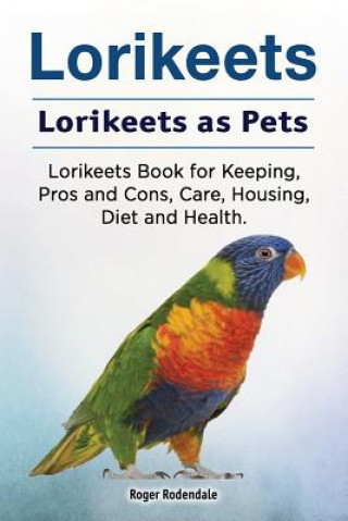 Kniha Lorikeets. Lorikeets as Pets. Lorikeets Book for Keeping, Pros and Cons, Care, Housing, Diet and Health. Roger Rodendale