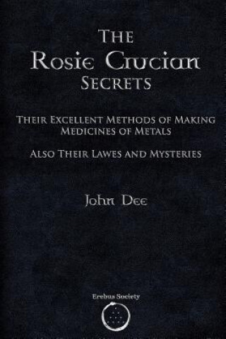 Kniha The Rosie Crucian Secrets: Their Excellent Methods of Making Medicines of Metals Also Their Lawes and Mysteries Dr John Dee
