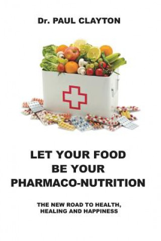 Knjiga Let Your Food Be Your Pharmaco-Nutrition: The New Road to Health, Healing and Happiness. Paul Clayton