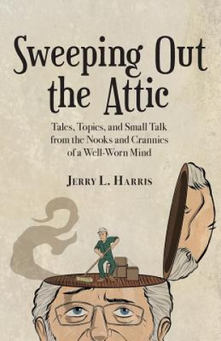 Carte Sweeping Out the Attic: Tales, Topics, and Small Talk from the Nooks and Crannies of a Well-Worn Mind Jerry L Harris