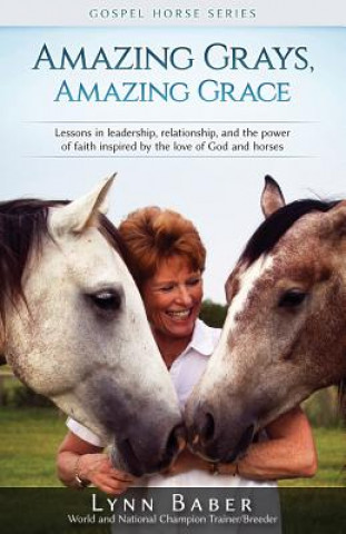 Carte Amazing Grays, Amazing Grace: Lessons in Leadership, Relationship, and the Power of Faith Inspired By the Love of God and Horses Lynn Baber