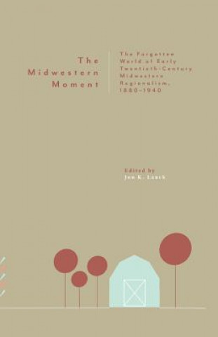 Βιβλίο The Midwestern Moment: The Forgotten World of Early Twentieth-Century Midwestern Regionalism, 1880-1940 Jon K Lauck