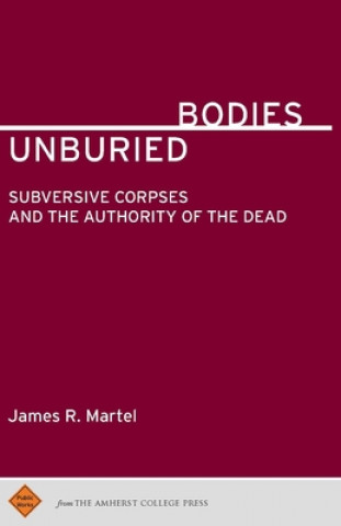 Libro Unburied Bodies: Subversive Corpses and the Authority of the Dead James R Martel