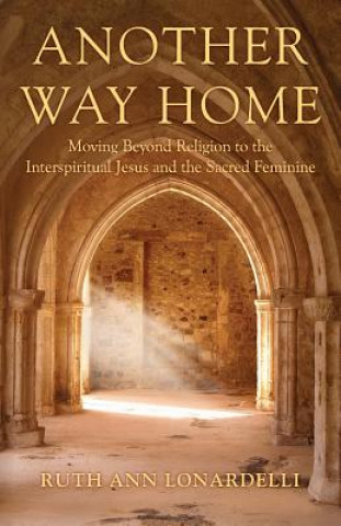Kniha Another Way Home: Moving Beyond Religion to the Interspiritual Jesus and the Sacred Feminine Ruth Ann Lonardelli