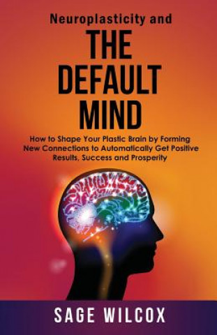 Kniha Neuroplasticity and The Default Mind: How to Shape Your Plastic Brain by Forming New Connections to Automatically Get Positive Results, Success and Pr Sage Wilcox