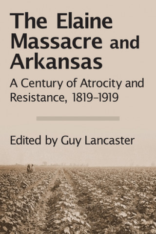 Kniha The Elaine Massacre and Arkansas: A Century of Atrocity and Resistance, 1819-1919 Guy Lancaster