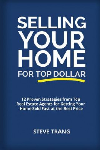 Könyv Selling Your Home for Top Dollar: 12 Proven Strategies from Top Real Estate Agents for Getting Your Home Sold Fast at the Best Price Steve Trang