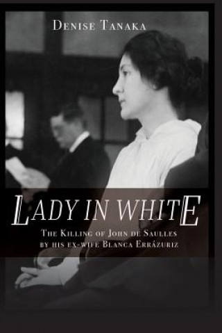 Könyv Lady in White: The Killing of John de Saulles by His Ex-Wife Blanca Errazuriz Denise B Tanaka