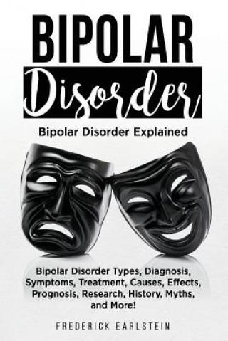 Book Bipolar Disorder: Bipolar Disorder Types, Diagnosis, Symptoms, Treatment, Causes, Effects, Prognosis, Research, History, Myths, and More Frederick Earlstein