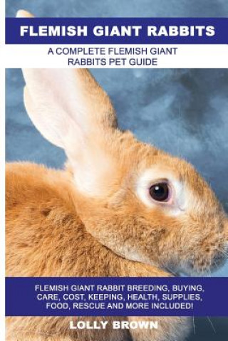 Kniha Flemish Giant Rabbits: Flemish Giant Rabbit Breeding, Buying, Care, Cost, Keeping, Health, Supplies, Food, Rescue and More Included! A Comple Lolly Brown