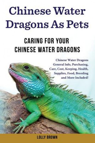 Buch Chinese Water Dragons as Pets: Chinese Water Dragons General Info, Purchasing, Care, Cost, Keeping, Health, Supplies, Food, Breeding and More Include Lolly Brown