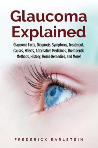 Книга Glaucoma Explained: Glaucoma Facts, Diagnosis, Symptoms, Treatment, Causes, Effects, Alternative Medicines, Therapeutic Methods, History, Frederick Earlstein