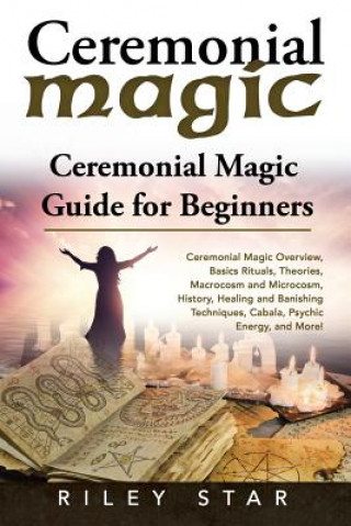 Livre Ceremonial Magic: Ceremonial Magic Overview, Basics Rituals, Theories, Macrocosm and Microcosm, History, Healing and Banishing Technique Riley Star