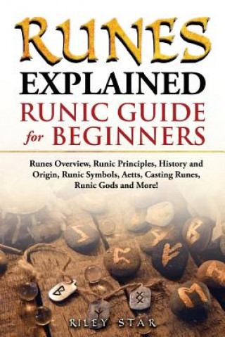 Kniha Runes Explained: Runes Overview, Runic Principles, History and Origin, Runic Symbols, Aetts, Casting Runes, Runic Gods and More! Runic Riley Star