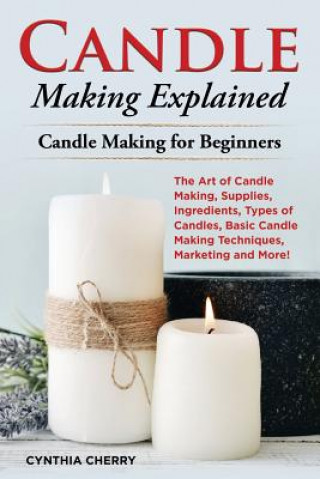 Book Candle Making Explained: The Art of Candle Making, Supplies, Ingredients, Types of Candles, Basic Candle Making Techniques, Marketing and More! Cynthia Cherry