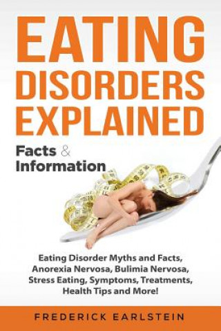 Kniha Eating Disorders Explained: Eating Disorder Myths and Facts, Anorexia Nervosa, Bulimia Nervosa, Stress Eating, Symptoms, Treatments, Health Tips a Frederick Earlstein