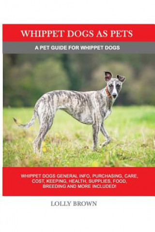Book Whippet Dogs as Pets: Whippet Dogs General Info, Purchasing, Care, Cost, Keeping, Health, Supplies, Food, Breeding and more included! A Pet Lolly Brown