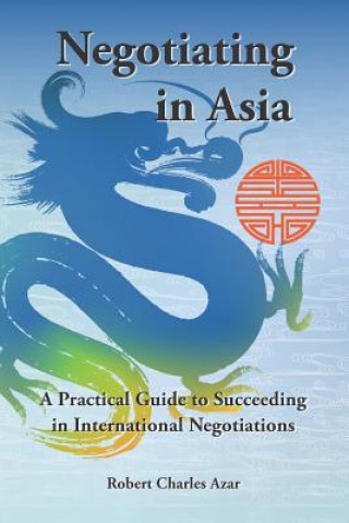 Kniha Negotiating in Asia: A Practical Guide to Succeeding in International Negotiations Robert Charles Azar