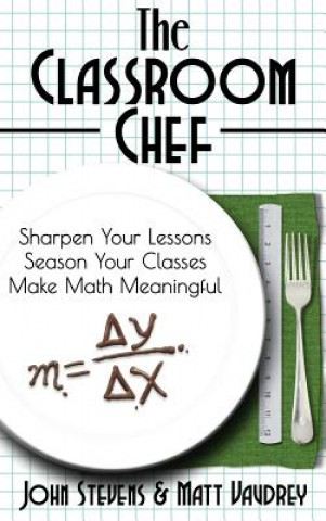 Kniha The Classroom Chef: Sharpen Your Lessons, Season Your Classes, and Make Math Meaningful John Stevens