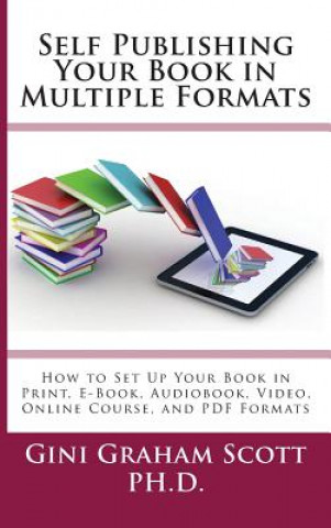 Carte Self-Publishing Your Book in Multiple Formats: How to Set Up Your Book in Print, E-Book, Audiobook, Video, Online Course, and PDF Formats Gini Gini Scott