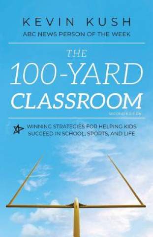 Книга The 100-Yard Classroom: Winning Strategies for Helping Kids Succeed in School, Sports, and Life (Second Edition) Kevin Kush