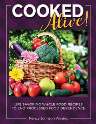 Carte Cooked Alive!: Life Savoring Whole Food Recipes to End Processed Food Dependence Nancy Wirsing