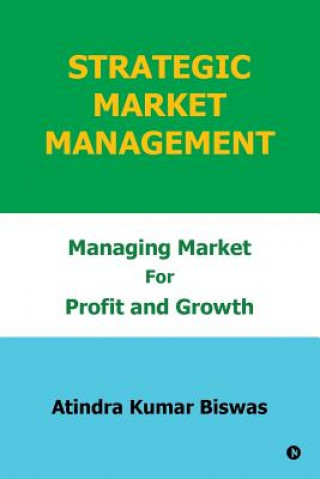 Carte Strategic Market Management: Managing Market for Profit and Growth Atindra Kumar Biswas