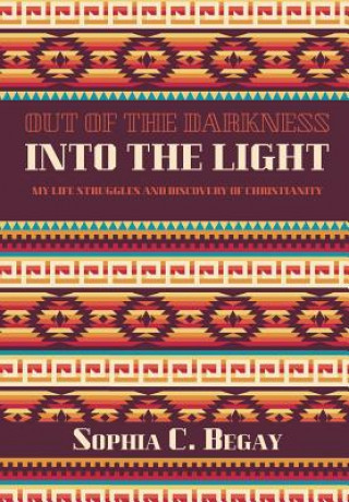 Kniha Out of the Darkness Into the Light: My Life Struggles and Discovery of Christianity Sophia C Begay