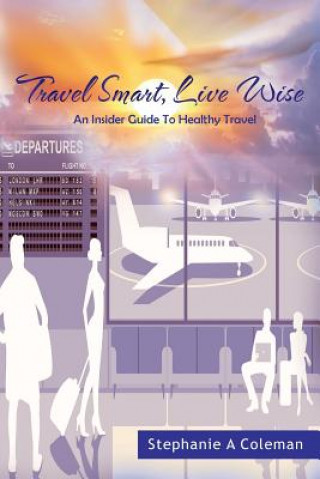 Carte Travel Smart, Live Wise: An Insider Guide to Healthy Travel Stephanie A Coleman