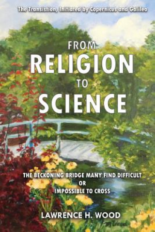 Kniha The Transition, Initiated by Copernicus and Galileo, from Religion to Science: The Beckoning Bridge Many Find Difficult or Impossible to Cross Lawrence H Wood