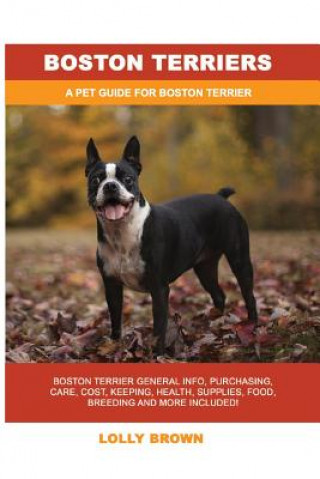 Könyv Boston Terriers: Boston Terrier General Info, Purchasing, Care, Cost, Keeping, Health, Supplies, Food, Breeding and More Included! a Pe Lolly Brown