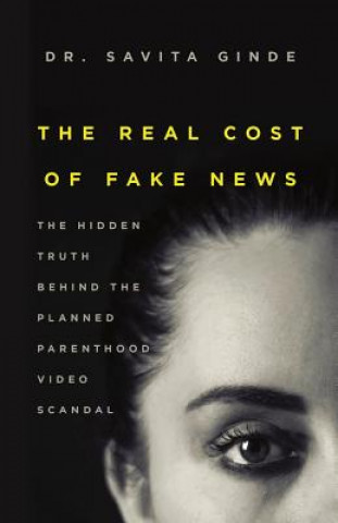 Könyv The Real Cost of Fake News: The Hidden Truth Behind The Planned Parenthood Video Scandal Savita Ginde