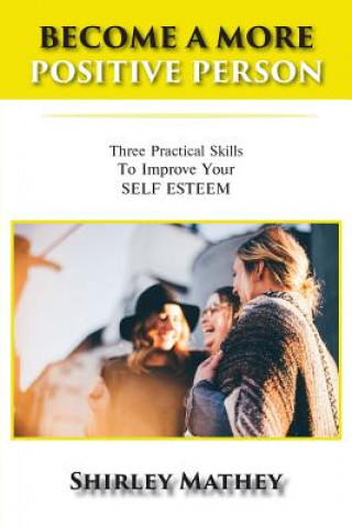 Kniha Become a More Positive Person: Three Practical Skills to Improve Your Self Esteem Shirley Mathey