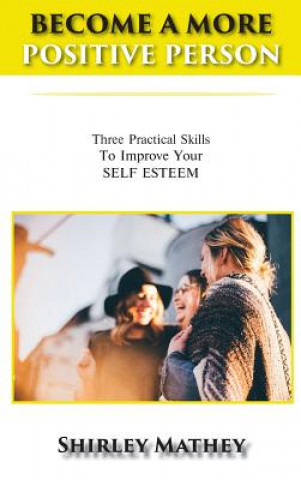 Kniha Become a More Positive Person: Three Practical Skills to Improve Your Self Esteem Shirley Mathey