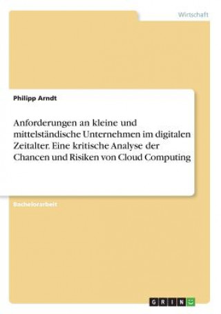 Kniha Anforderungen an kleine und mittelständische Unternehmen im digitalen Zeitalter. Eine kritische Analyse der Chancen und Risiken von Cloud Computing Philipp Arndt