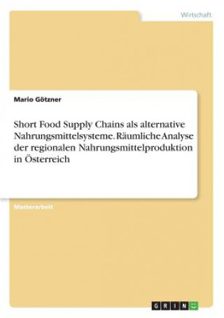 Könyv Short Food Supply Chains als alternative Nahrungsmittelsysteme. Räumliche Analyse der regionalen Nahrungsmittelproduktion in Österreich Mario Götzner