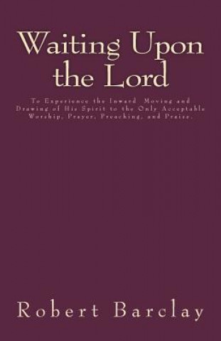 Knjiga Waiting Upon the Lord: To Experience the Inward Moving and Drawing of His Spirit to the Only Acceptable Worship, Prayer, Preaching, and Prais Robert Barclay