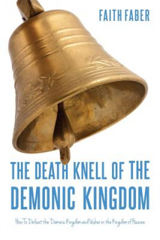 Kniha The Death Knell of the Demonic Kingdom: How To Defeat the Demonic Kingdom and Usher in the Kingdom of Heaven Faith Faber
