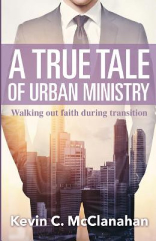 Kniha A True Tale of Urban Ministry: Walking Out Faith During Transition Pr Kevin McClanahan