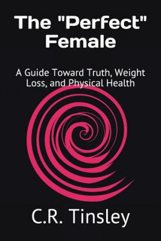 Könyv The Perfect Female: A Guide Toward Truth, Weight Loss, and Physical Health C R Tinsley