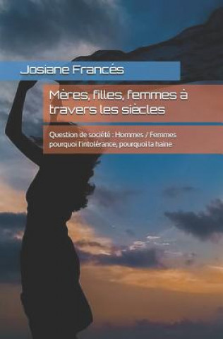 Kniha M?res, filles, femmes ? travers les si?cles: Question de société Hommes / Femmes pourquoi l'intolérance, pourquoi la haine Franc