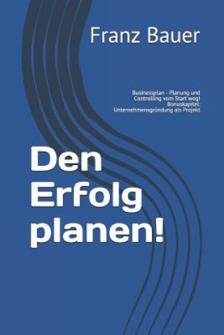 Könyv Den Erfolg planen!: Businessplan - Planung und Controlling vom Start weg! Bonuskapitel: Unternehmensgründung als Projekt Franz Bauer