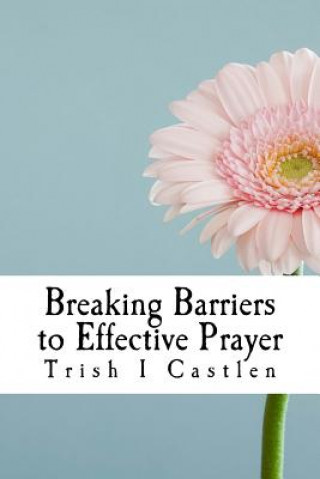 Kniha Breaking Barriers to Effective Prayer: Transform the way you pray Trish I Castlen